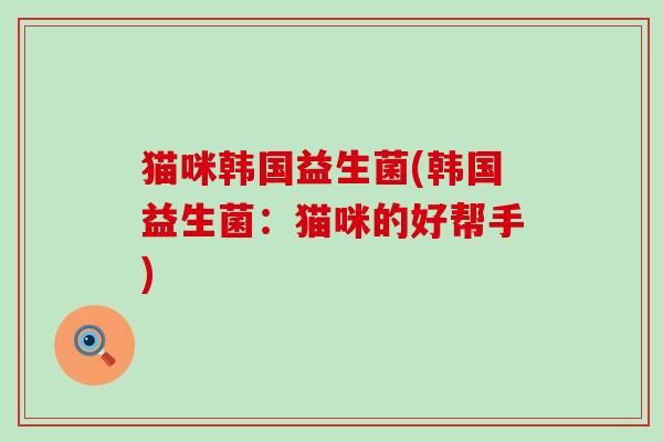 猫咪韩国益生菌(韩国益生菌：猫咪的好帮手)
