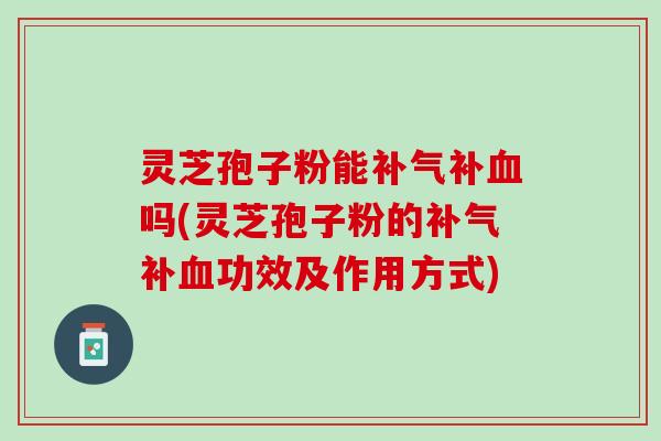 灵芝孢子粉能补气补血吗(灵芝孢子粉的补气补血功效及作用方式)