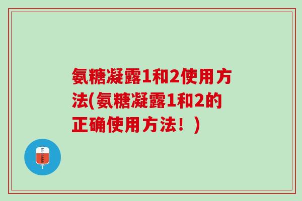 氨糖凝露1和2使用方法(氨糖凝露1和2的正确使用方法！)