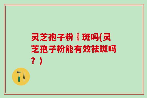 灵芝孢子粉袪斑吗(灵芝孢子粉能有效祛斑吗？)