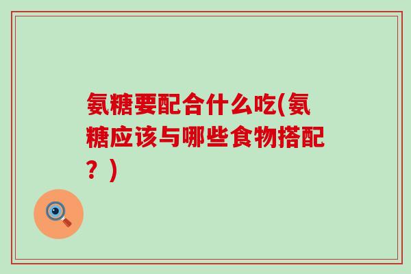 氨糖要配合什么吃(氨糖应该与哪些食物搭配？)