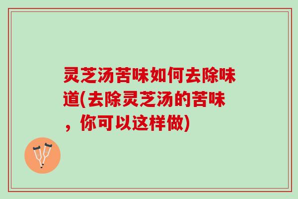 灵芝汤苦味如何去除味道(去除灵芝汤的苦味，你可以这样做)
