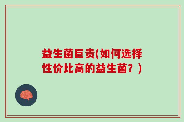 益生菌巨贵(如何选择性价比高的益生菌？)