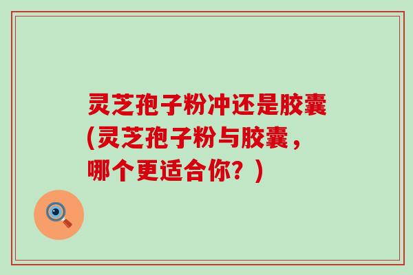 灵芝孢子粉冲还是胶囊(灵芝孢子粉与胶囊，哪个更适合你？)