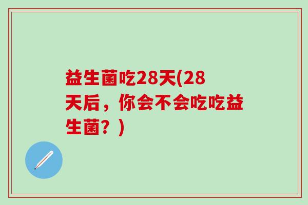 益生菌吃28天(28天后，你会不会吃吃益生菌？)