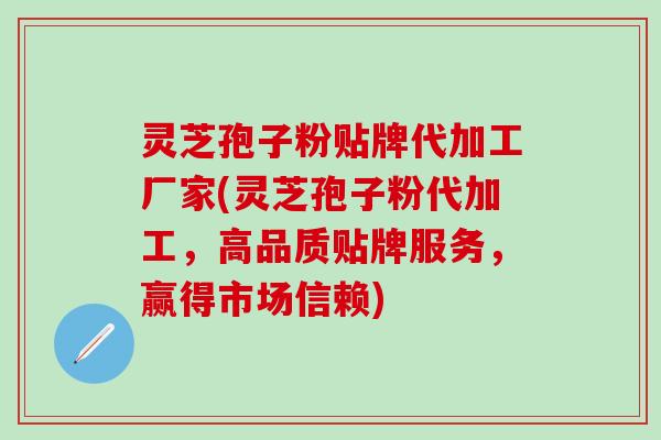 灵芝孢子粉贴牌代加工厂家(灵芝孢子粉代加工，高品质贴牌服务，赢得市场信赖)