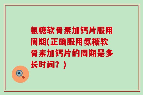 氨糖软骨素加钙片服用周期(正确服用氨糖软骨素加钙片的周期是多长时间？)