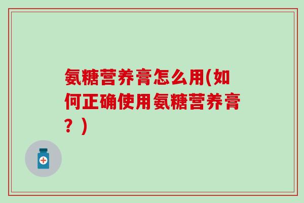 氨糖营养膏怎么用(如何正确使用氨糖营养膏？)