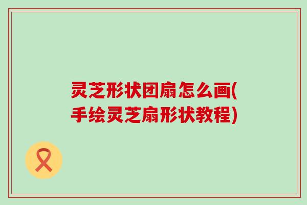 灵芝形状团扇怎么画(手绘灵芝扇形状教程)
