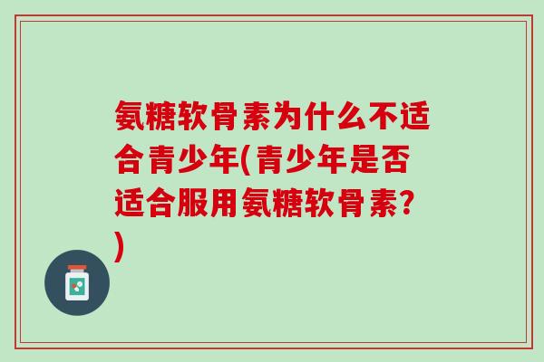 氨糖软骨素为什么不适合青少年(青少年是否适合服用氨糖软骨素？)