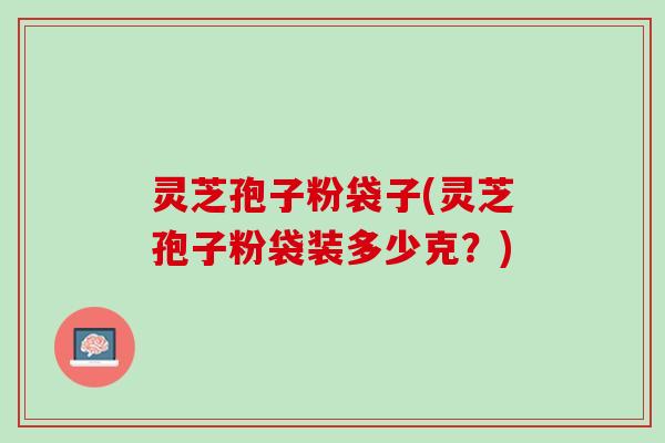 灵芝孢子粉袋子(灵芝孢子粉袋装多少克？)