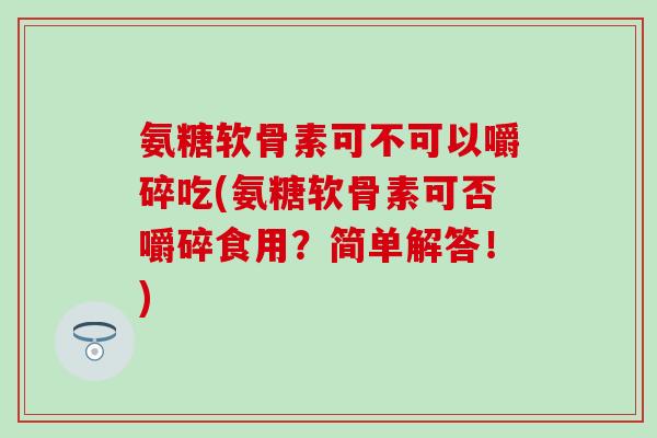 氨糖软骨素可不可以嚼碎吃(氨糖软骨素可否嚼碎食用？简单解答！)