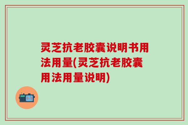 灵芝抗老胶囊说明书用法用量(灵芝抗老胶囊用法用量说明)