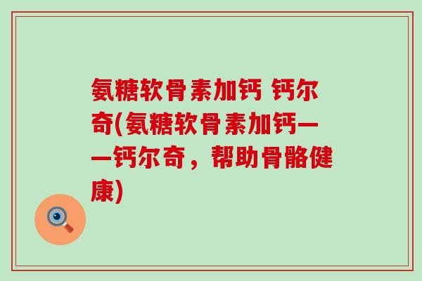 氨糖软骨素加钙 钙尔奇(氨糖软骨素加钙——钙尔奇，帮助骨骼健康)