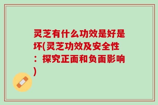 灵芝有什么功效是好是坏(灵芝功效及安全性：探究正面和负面影响)