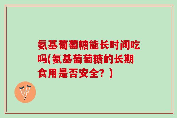 氨基葡萄糖能长时间吃吗(氨基葡萄糖的长期食用是否安全？)