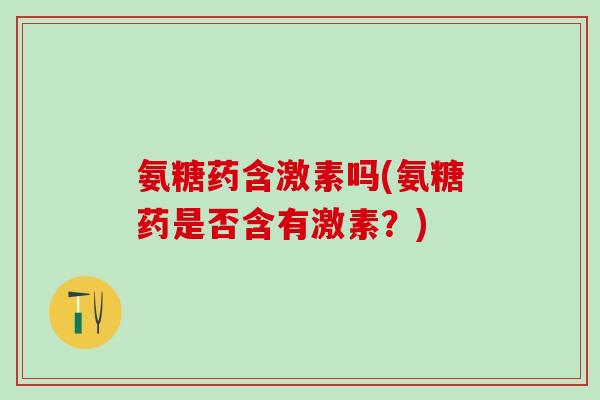 氨糖药含激素吗(氨糖药是否含有激素？)