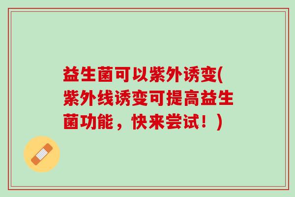益生菌可以紫外诱变(紫外线诱变可提高益生菌功能，快来尝试！)