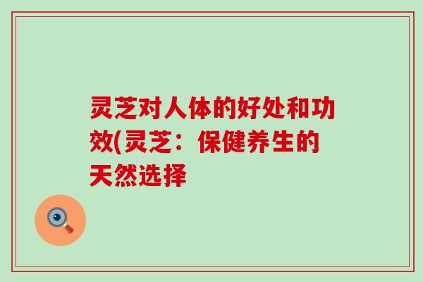 灵芝对人体的好处和功效(灵芝：保健养生的天然选择