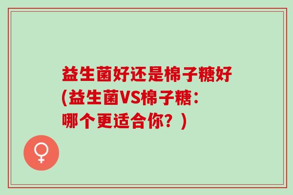益生菌好还是棉子糖好(益生菌VS棉子糖：哪个更适合你？)