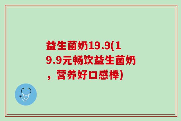 益生菌奶19.9(19.9元畅饮益生菌奶，营养好口感棒)