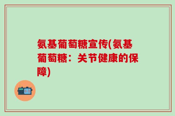 氨基葡萄糖宣传(氨基葡萄糖:关节健康的保障) 氨基葡萄糖宣传(氨基葡萄糖:关节健康的保障)