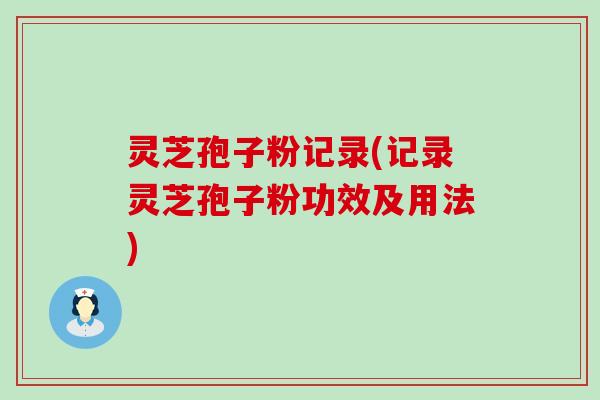 灵芝孢子粉记录(记录灵芝孢子粉功效及用法)