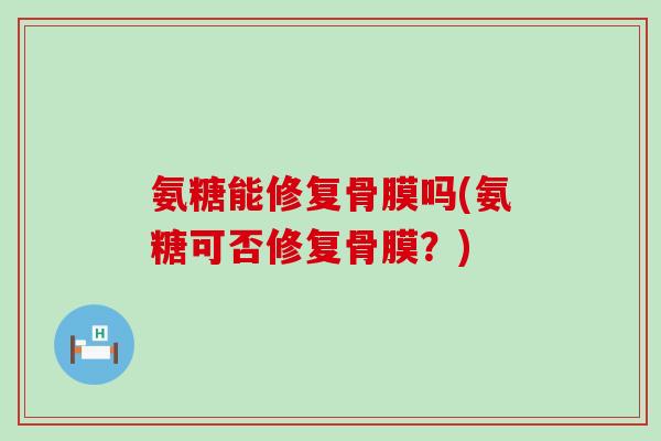 氨糖能修复骨膜吗(氨糖可否修复骨膜？)