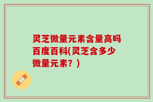 灵芝微量元素含量高吗百度百科(灵芝含多少微量元素？)