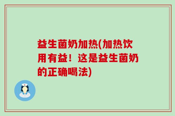 益生菌奶加热(加热饮用有益！这是益生菌奶的正确喝法)
