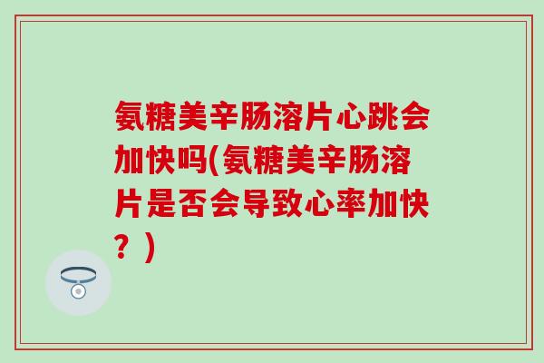 氨糖美辛肠溶片心跳会加快吗(氨糖美辛肠溶片是否会导致心率加快？)