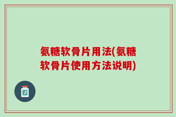 氨糖软骨片用法(氨糖软骨片使用方法说明)