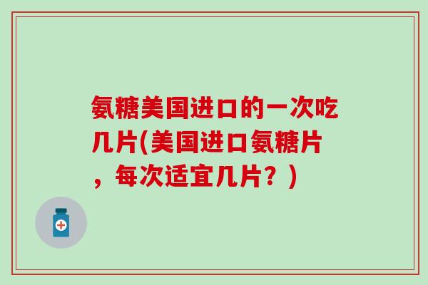 氨糖美国进口的一次吃几片(美国进口氨糖片，每次适宜几片？)