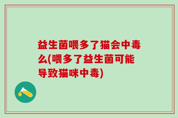 益生菌喂多了猫会中毒么(喂多了益生菌可能导致猫咪中毒) 益生菌喂多了猫会中毒么(喂多了益生菌可能导致猫咪中毒)
