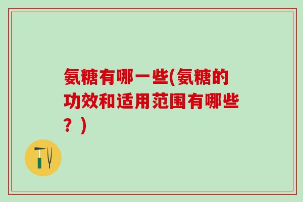 氨糖有哪一些(氨糖的功效和适用范围有哪些？)