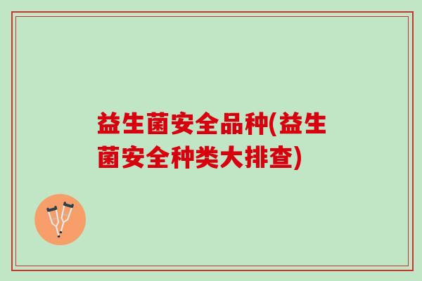 益生菌安全品种(益生菌安全种类大排查)