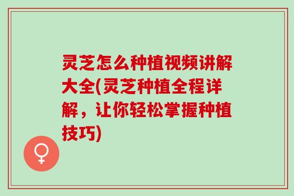 灵芝怎么种植视频讲解大全(灵芝种植全程详解，让你轻松掌握种植技巧)
