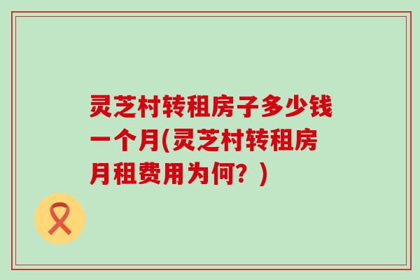 灵芝村转租房子多少钱一个月(灵芝村转租房月租费用为何？)