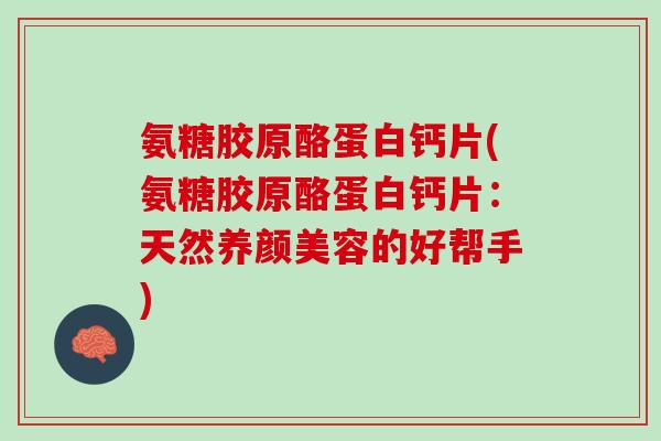 氨糖胶原酪蛋白钙片(氨糖胶原酪蛋白钙片：天然养颜美容的好帮手)