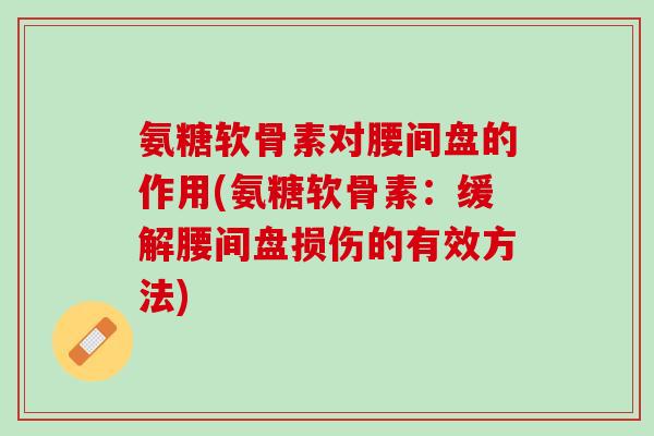 氨糖软骨素对腰间盘的作用(氨糖软骨素：缓解腰间盘损伤的有效方法)