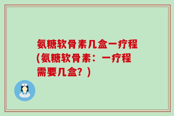 氨糖软骨素几盒一疗程(氨糖软骨素：一疗程需要几盒？)