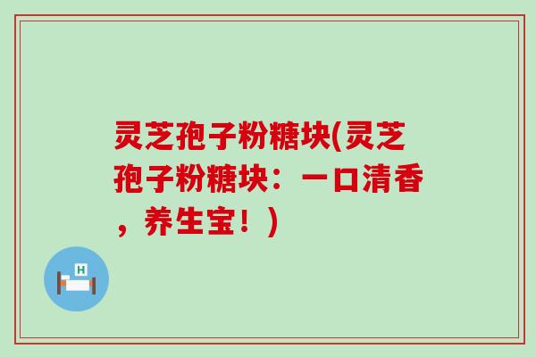 灵芝孢子粉糖块(灵芝孢子粉糖块：一口清香，养生宝！)
