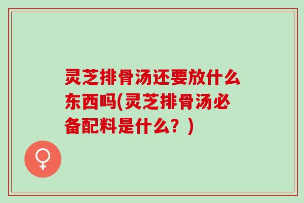 灵芝排骨汤还要放什么东西吗(灵芝排骨汤必备配料是什么？)