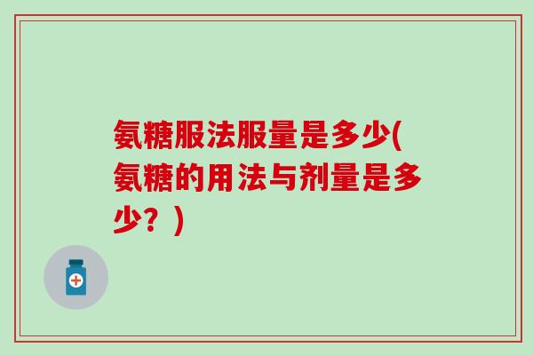氨糖服法服量是多少(氨糖的用法与剂量是多少？)