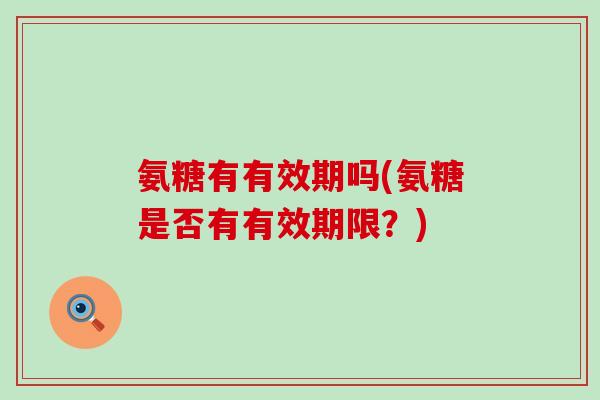 氨糖有有效期吗(氨糖是否有有效期限？)