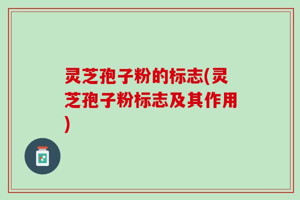 灵芝孢子粉的标志(灵芝孢子粉标志及其作用)
