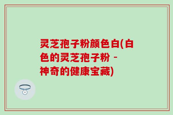 灵芝孢子粉颜色白(白色的灵芝孢子粉 - 神奇的健康宝藏)
