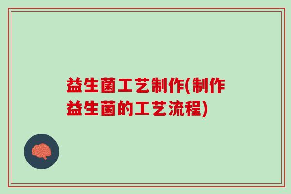 益生菌工艺制作(制作益生菌的工艺流程)