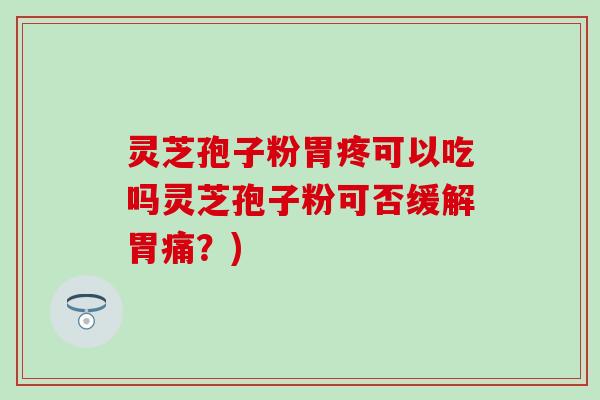 灵芝孢子粉胃疼可以吃吗灵芝孢子粉可否缓解胃痛？)