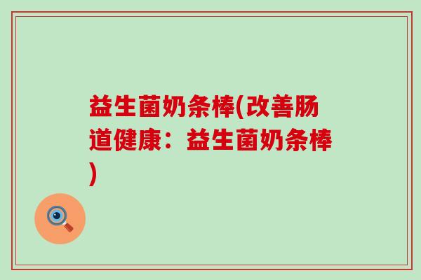 益生菌奶条棒(改善肠道健康：益生菌奶条棒)